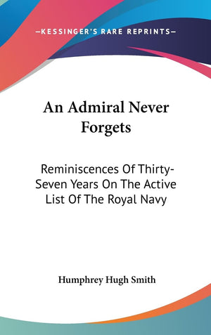 An Admiral Never Forgets: Reminiscences Of Thirtyseven Years On The Active List Of The Royal Navy,New