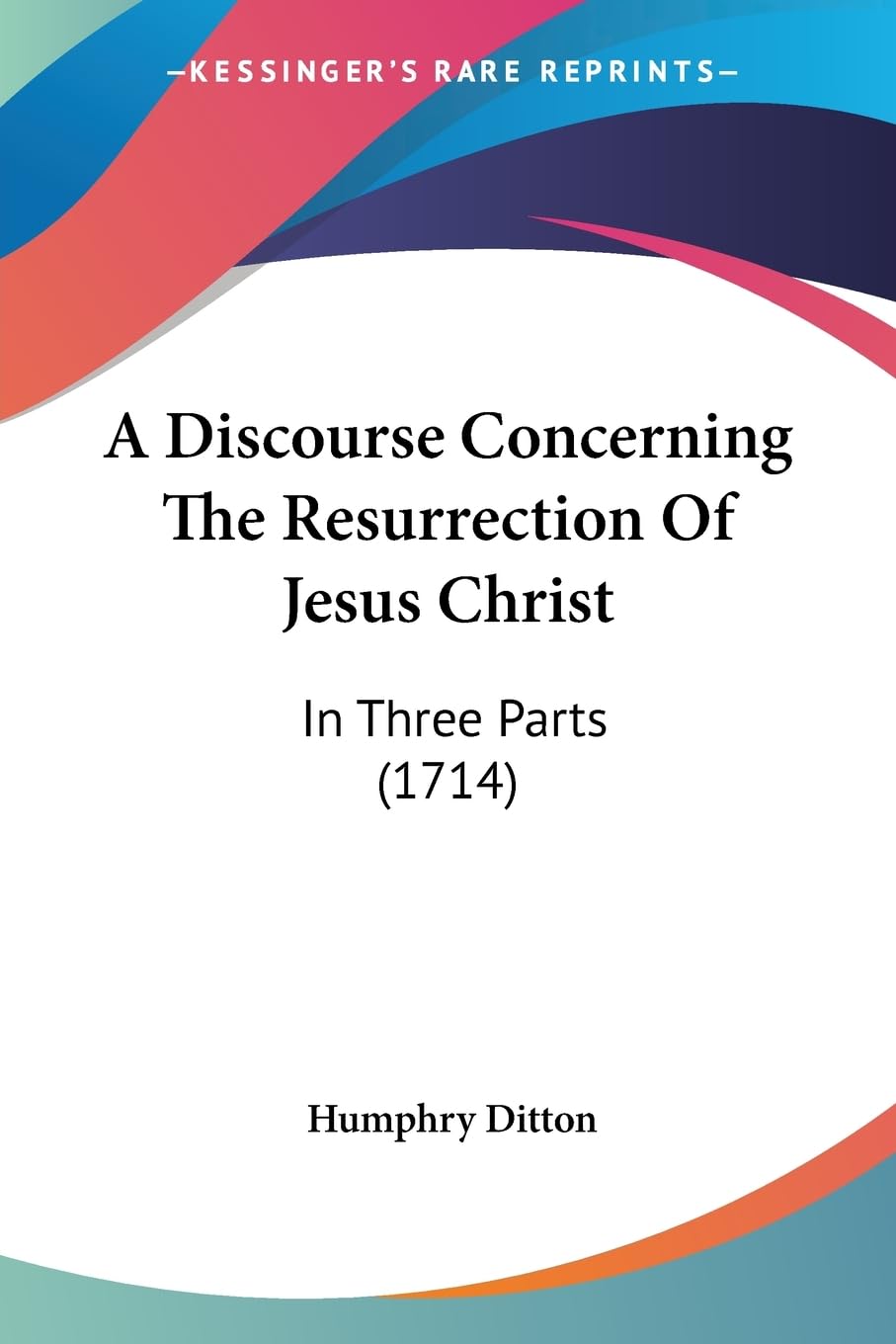 A Discourse Concerning The Resurrection Of Jesus Christ: In Three Parts (1714),New