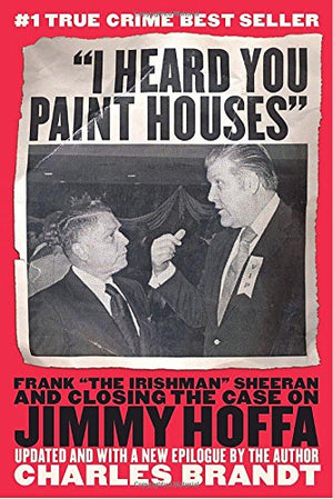 I Heard You Paint Houses: Frank The Irishman Sheeran And The Inside Story Of The Mafia, The Teamsters, And The Last Ride Of