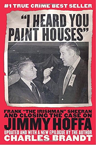 I Heard You Paint Houses: Frank The Irishman Sheeran And The Inside Story Of The Mafia, The Teamsters, And The Last Ride Of