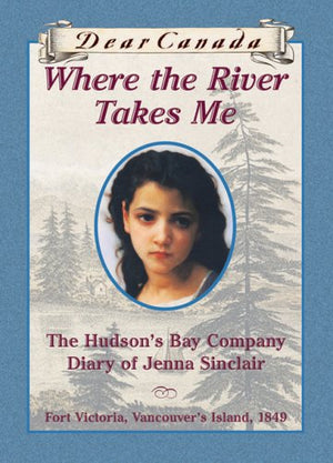 Dear Canada: Where the River Takes Me: The Hudsons Bay Diary of Jenna Sinclair, Fort Victoria, Vancouvers Island, 1849