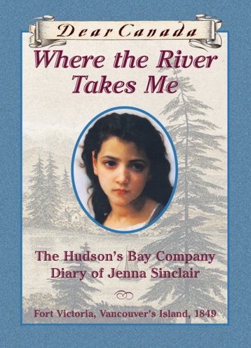 Dear Canada: Where the River Takes Me: The Hudsons Bay Diary of Jenna Sinclair, Fort Victoria, Vancouvers Island, 1849