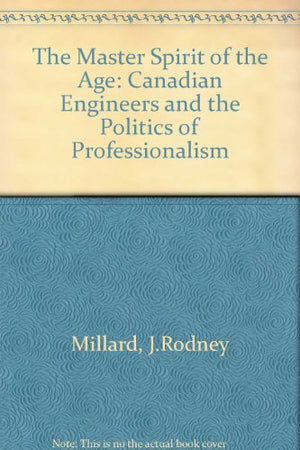 The Master Spirit of the Age: Canadian Engineers and the Politics of Professionalism, 18871922,Used