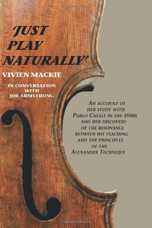 Just Play Naturally: An Account Of Her Study With Pablo Casals In The 1950'S And Her Discovery Of The Resonance Between His Teac