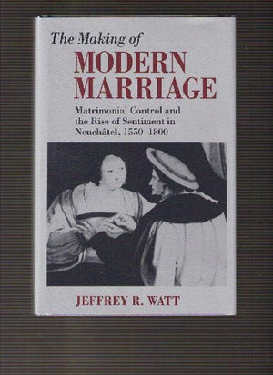The Making of Modern Marriage: Matrimonial Control and the Rise of Sentiment in Neuchatel, 15501800,Used