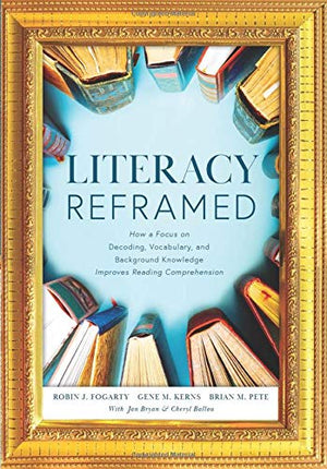 Literacy Reframed: How A Focus On Decoding, Vocabulary, And Background Knowledge Improves Reading Comprehension (A Guide To Teac