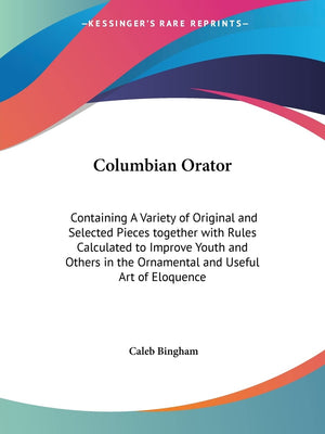 Columbian Orator: Containing A Variety of Original and Selected Pieces together with Rules Calculated to Improve Youth and Other,Used