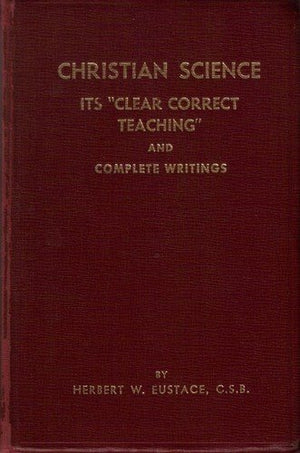 Christian Science: Its Clear Correct Teaching And Complete Writings