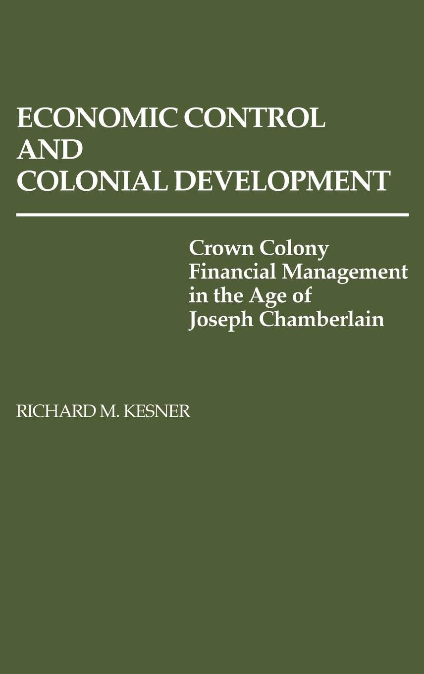 Economic Control And Colonial Development: Crown Colony Financial Management In The Age Of Joseph Chamberlain (Contributions In