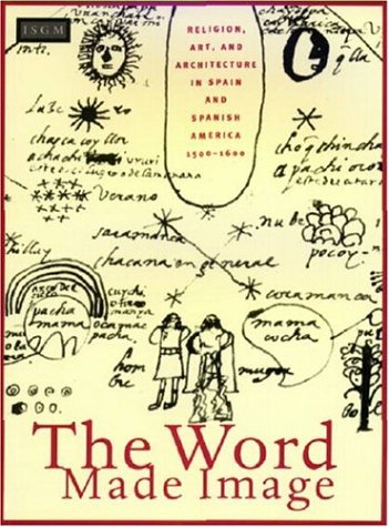 The Word Made Image: Religion, Art, and Architecture in Spain and Spanish America, 15001600,New