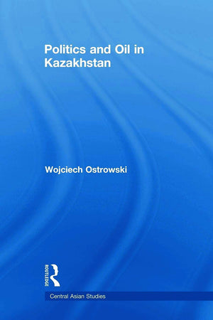 Politics And Oil In Kazakhstan (Central Asian Studies)
