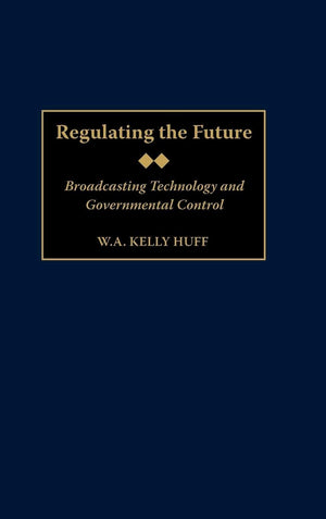 Regulating the Future: Broadcasting Technology and Governmental Control (Contributions to the Study of Mass Media and Communicat,New