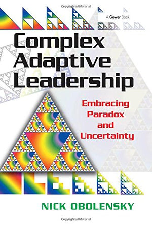 Complex Adaptive Leadership: Embracing Paradox And Uncertainty