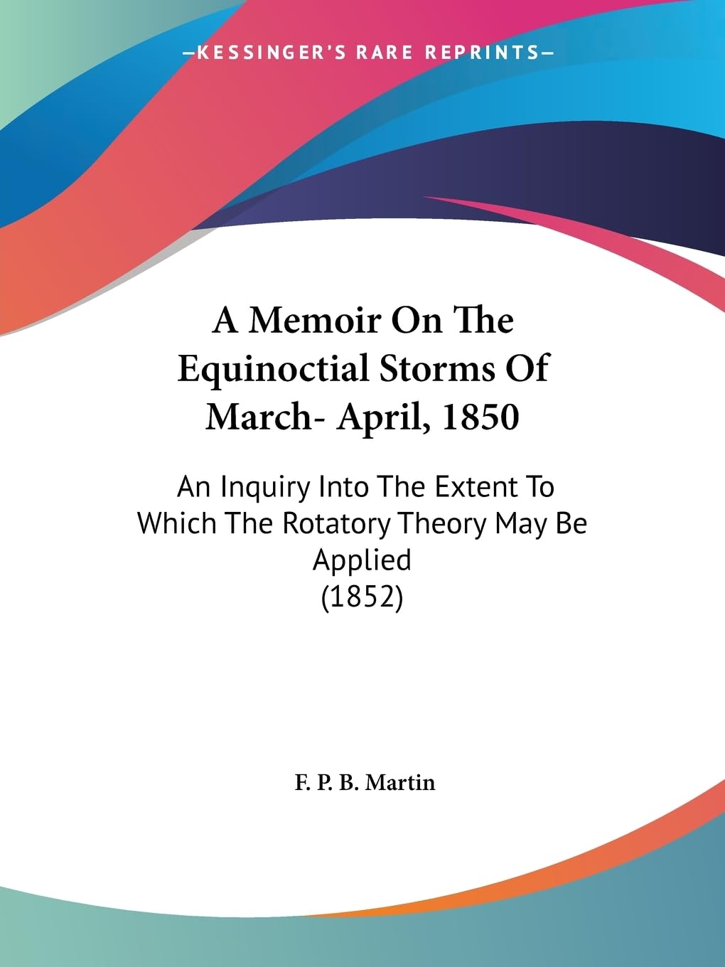 A Memoir On The Equinoctial Storms Of March April, 1850: An Inquiry Into The Extent To Which The Rotatory Theory May Be Applied,New