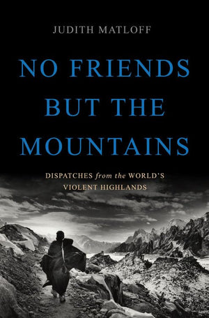 No Friends But The Mountains: Dispatches From The World'S Violent Highlands