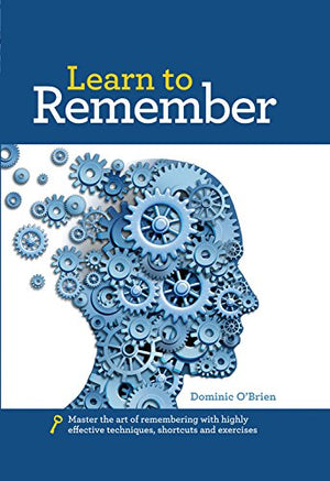Learn To Remember: Train Your Brain For Peak Performance, Discover Untapped Memory Powers, Develop Instant Recall, And Never For