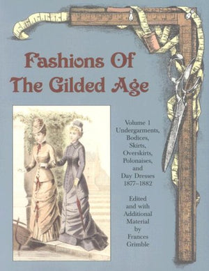 Fashions of the Gilded Age, Volume 1: Undergarments, Bodices, Skirts, Overskirts, Polonaises, and Day Dresses 18771882,New