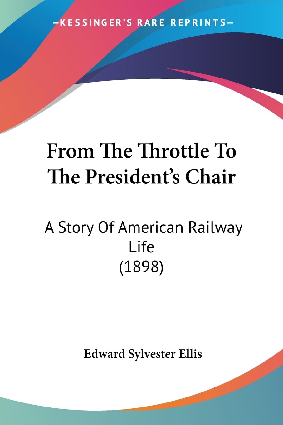 From The Throttle To The President'S Chair: A Story Of American Railway Life (1898),Used