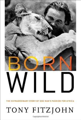 Born Wild: The Extraordinary Story Of One Mans Passion For Africa,New