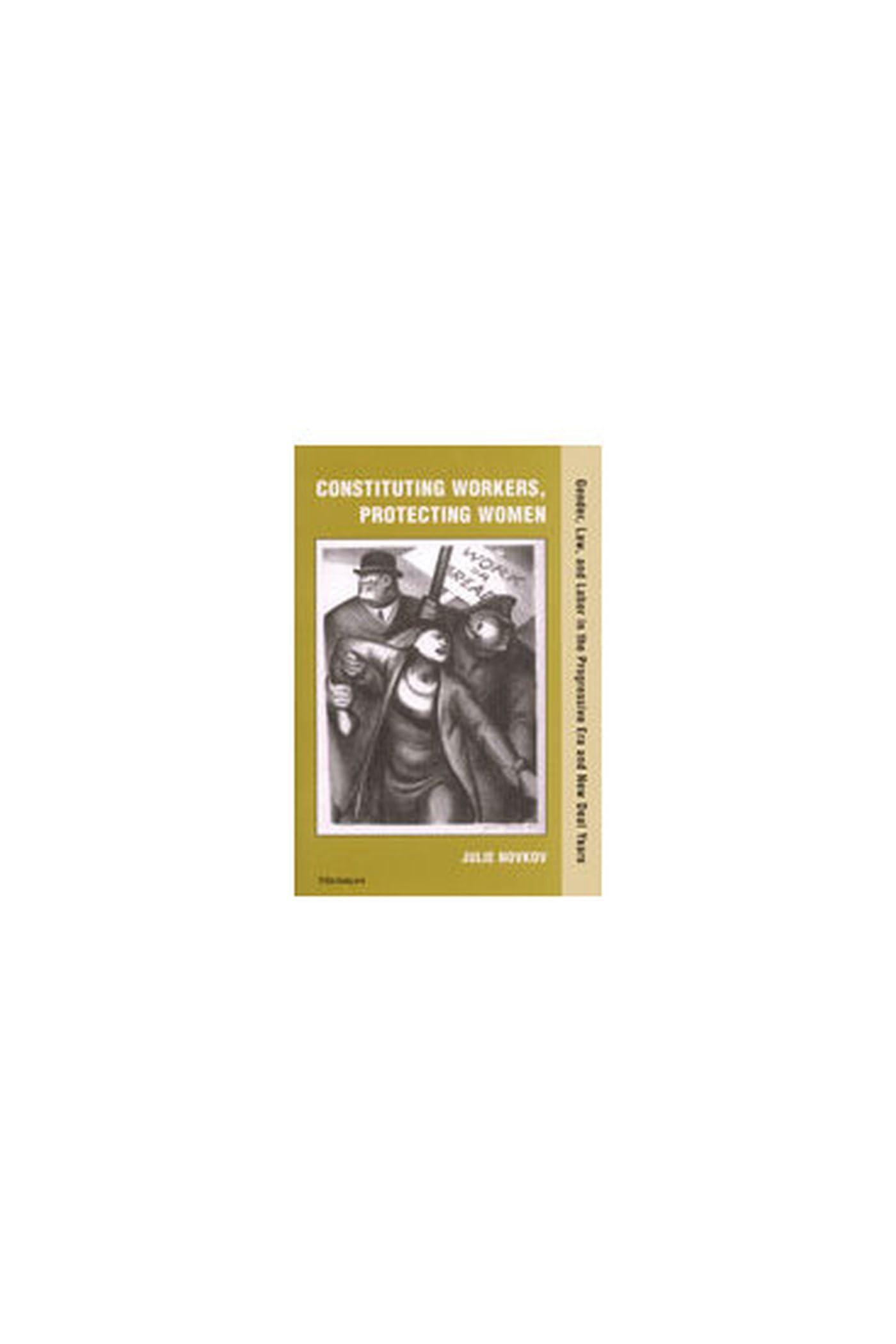 Constituting Workers, Protecting Women: Gender, Law and Labor in the Progressive Era and New Deal Years,Used