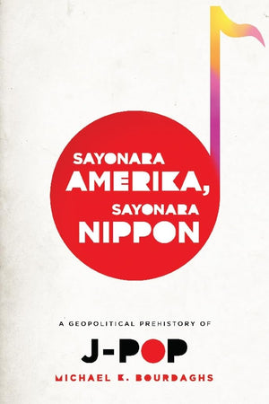 Sayonara Amerika, Sayonara Nippon: A Geopolitical Prehistory Of Jpop (Asia Perspectives: History, Society, And Culture)