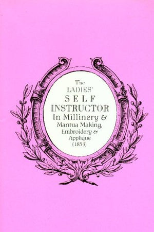 The Ladies' Self Instructor in Millinery & Mantua Making, Embroidery & Applique (1853) (1853 : Illustrated With the Original Eng,Used