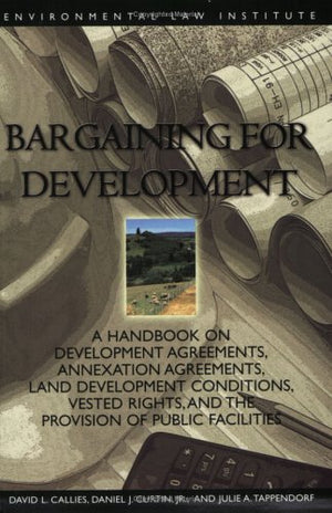 Bargaining For Development: A Handbook On Development Agreements, Annexation Agreements, Land Development Conditions, Vested Rig