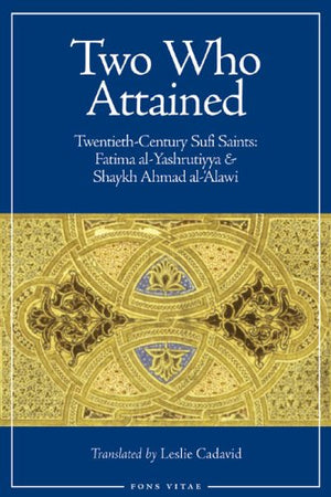 Two Who Attained: TwentiethCentury Sufi Saints: Fatima alYashrutiyya & Shaykh Ahmad al'Alawi,New