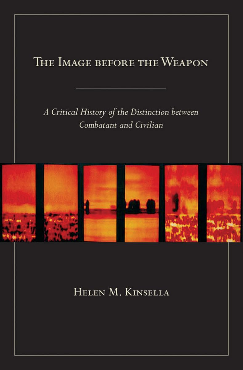 The Image Before The Weapon: A Critical History Of The Distinction Between Combatant And Civilian,New