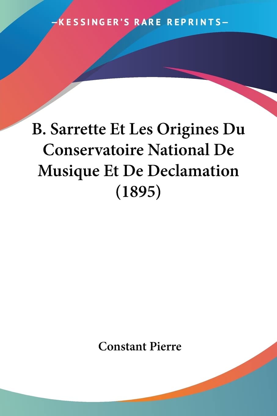 B. Sarrette Et Les Origines Du Conservatoire National De Musique Et De Declamation (1895) (French Edition),Used
