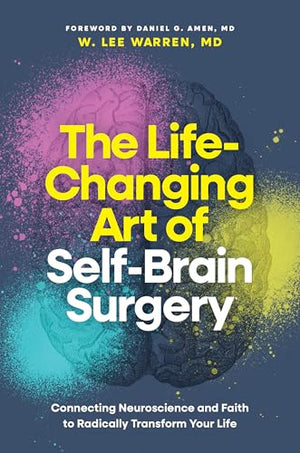 The Lifechanging Art of Selfbrain Surgery: Connecting Neuroscience and Faith to Radically Transform Your Life