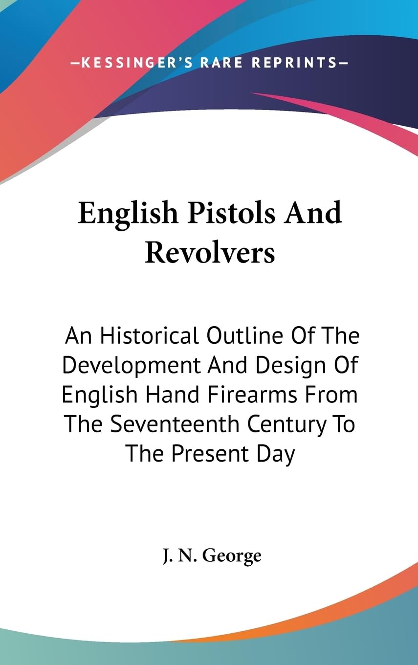 English Pistols And Revolvers: An Historical Outline Of The Development And Design Of English Hand Firearms From The Seventeenth,New