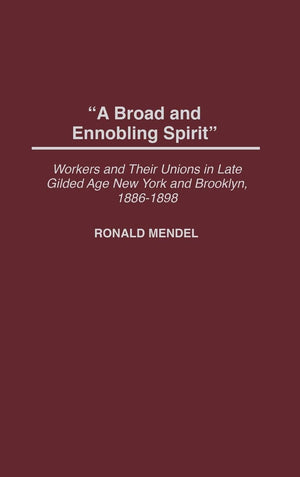A Broad And Ennobling Spirit: Workers And Their Unions In Late Gilded Age New York And Brooklyn, 18861898 (Contributions In Lab,Used