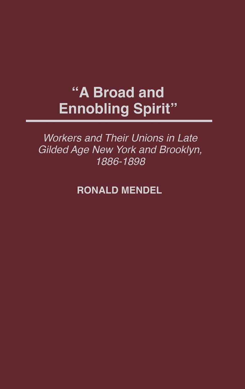 A Broad And Ennobling Spirit: Workers And Their Unions In Late Gilded Age New York And Brooklyn, 18861898 (Contributions In Lab,Used
