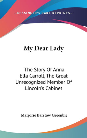 My Dear Lady: The Story Of Anna Ella Carroll, The Great Unrecognized Member Of Lincoln'S Cabinet,New