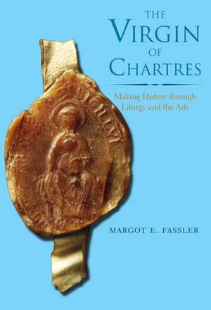 The Virgin Of Chartres: Making History Through Liturgy And The Arts
