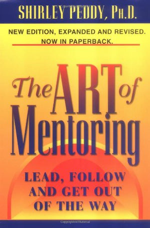 The Art Of Mentoring: Lead, Follow And Get Out Of The Way,New