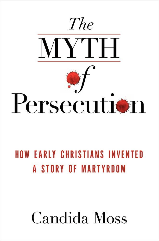 The Myth Of Persecution: How Early Christians Invented A Story Of Martyrdom