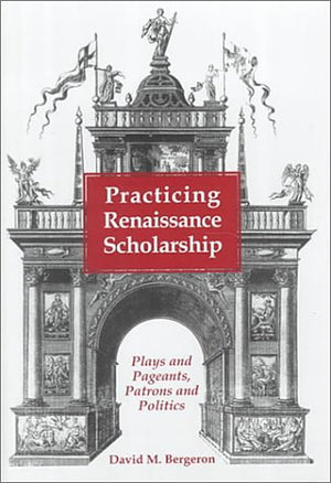 Practicing Renaissance Scholarship: Plays And Pageants, Patrons And Politics (Medieval & Renaissance Literary Studies),New