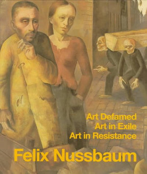 Felix Nussbaum: Art Defamed, Art In Exile, Art In Resistance  A Biography