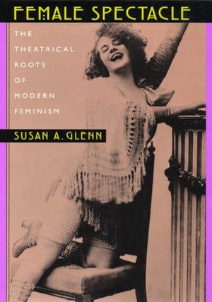 Female Spectacle: The Theatrical Roots of Modern Feminism,New
