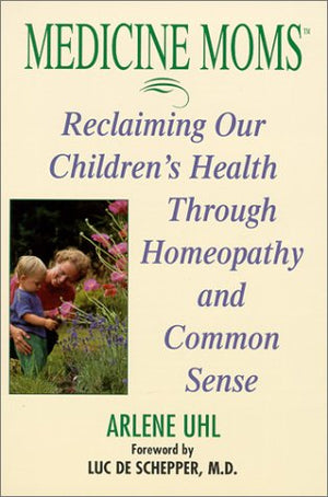 Medicine Moms: Reclaiming Our Children's Health Through Homeopathy and Common Sense,New