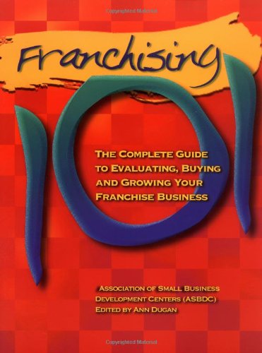 Franchising 101: The Complete Guide to Evaluating, Buying and Growing Your Franchise Business