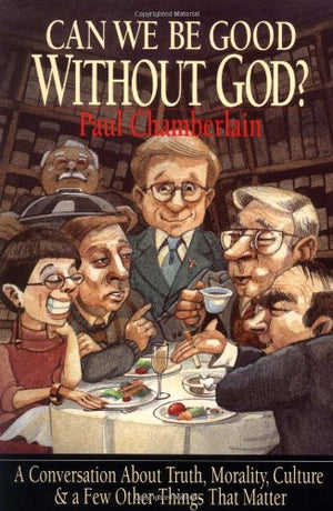 Can We Be Good Without God? A Conversation About Truth, Morality, Culture & A Few Other Things That Matter,New