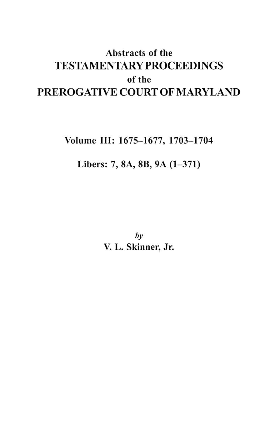 Abstracts Of The Testamentary Proceedings Of The Prerogative Court Of Maryland. Volume Iii: 1675 Co1677 & 1703 Co1704. Libers 7,,New