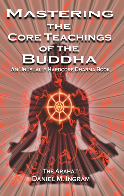 Mastering The Core Teachings Of The Buddha: An Unusually Hardcore Dharma Book