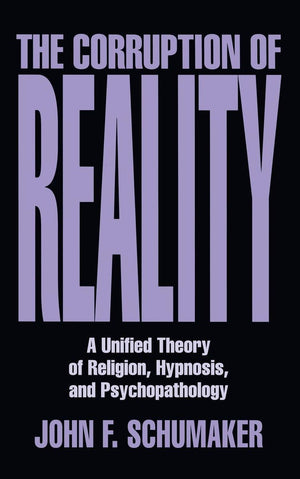 The Corruption Of Reality: A Unified Theory Of Religion, Hypnosis, And Psychopathology,New