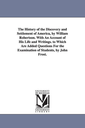 The History Of The Discovery And Settlement Of America, By William Robertson. With An Account Of His Life And Writings. To Which,Used