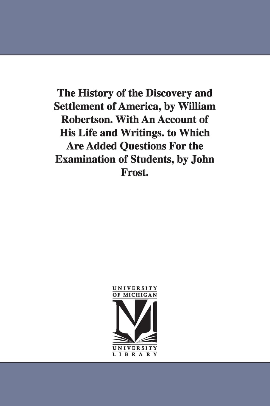 The History Of The Discovery And Settlement Of America, By William Robertson. With An Account Of His Life And Writings. To Which,Used