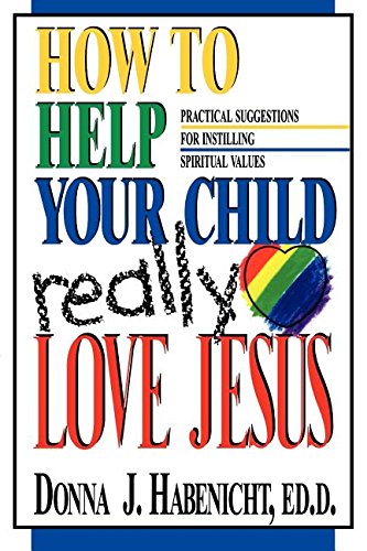 How to Help Your Child to Really Love Jesus: Practical Suggestions for Instilling Spiritual Values,New